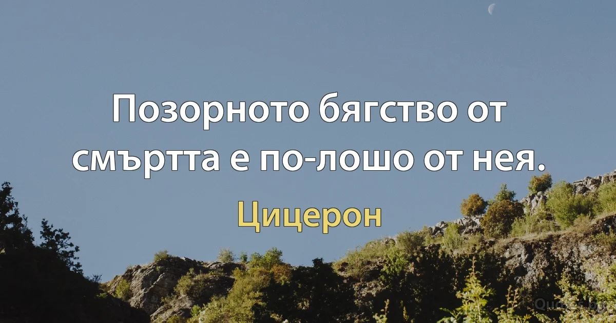 Позорното бягство от смъртта е по-лошо от нея. (Цицерон)