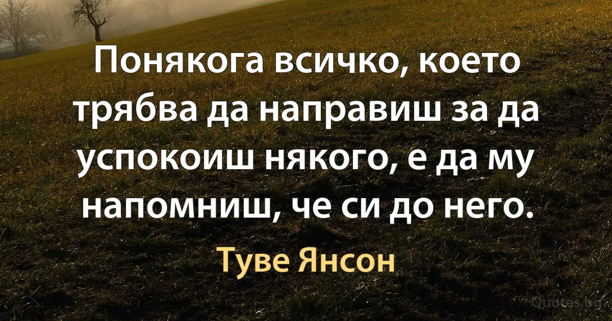 Понякога всичко, което трябва да направиш за да успокоиш някого, е да му напомниш, че си до него. (Туве Янсон)