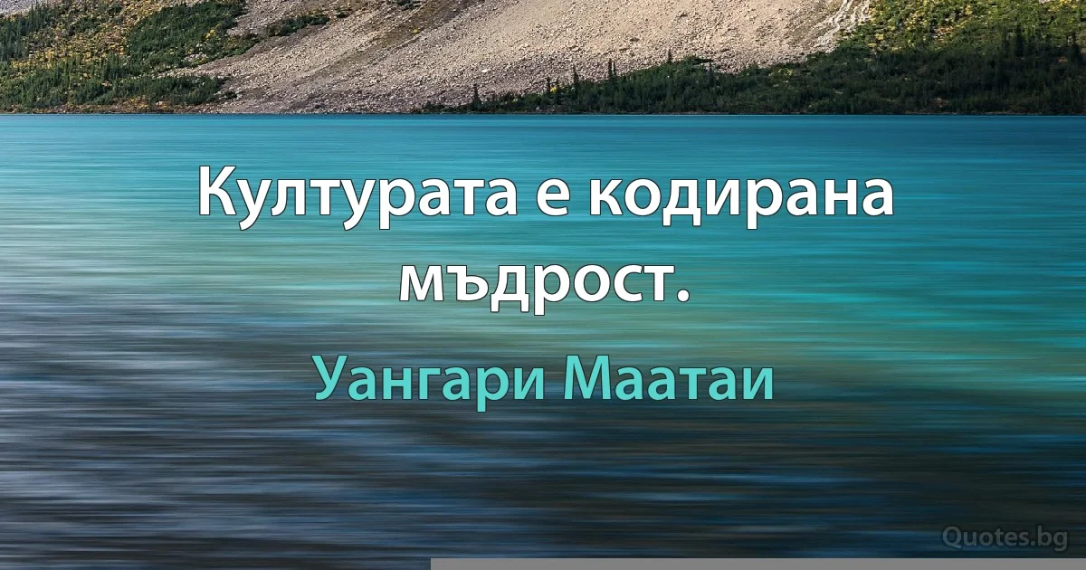 Културата е кодирана мъдрост. (Уангари Маатаи)