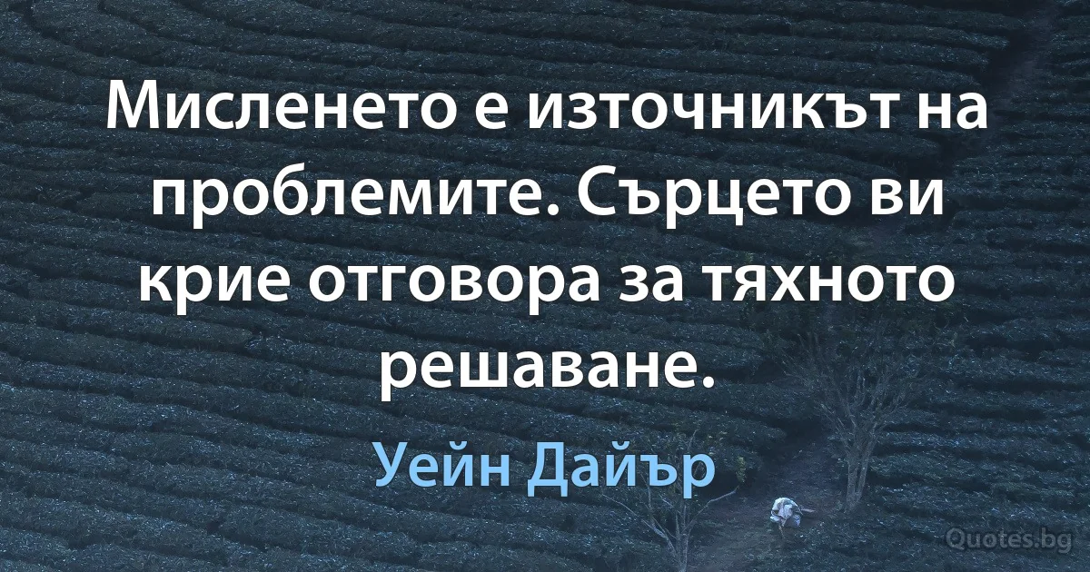 Мисленето е източникът на проблемите. Сърцето ви крие отговора за тяхното решаване. (Уейн Дайър)