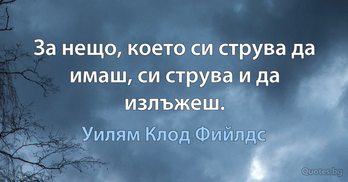 За нещо, което си струва да имаш, си струва и да излъжеш. (Уилям Клод Фийлдс)