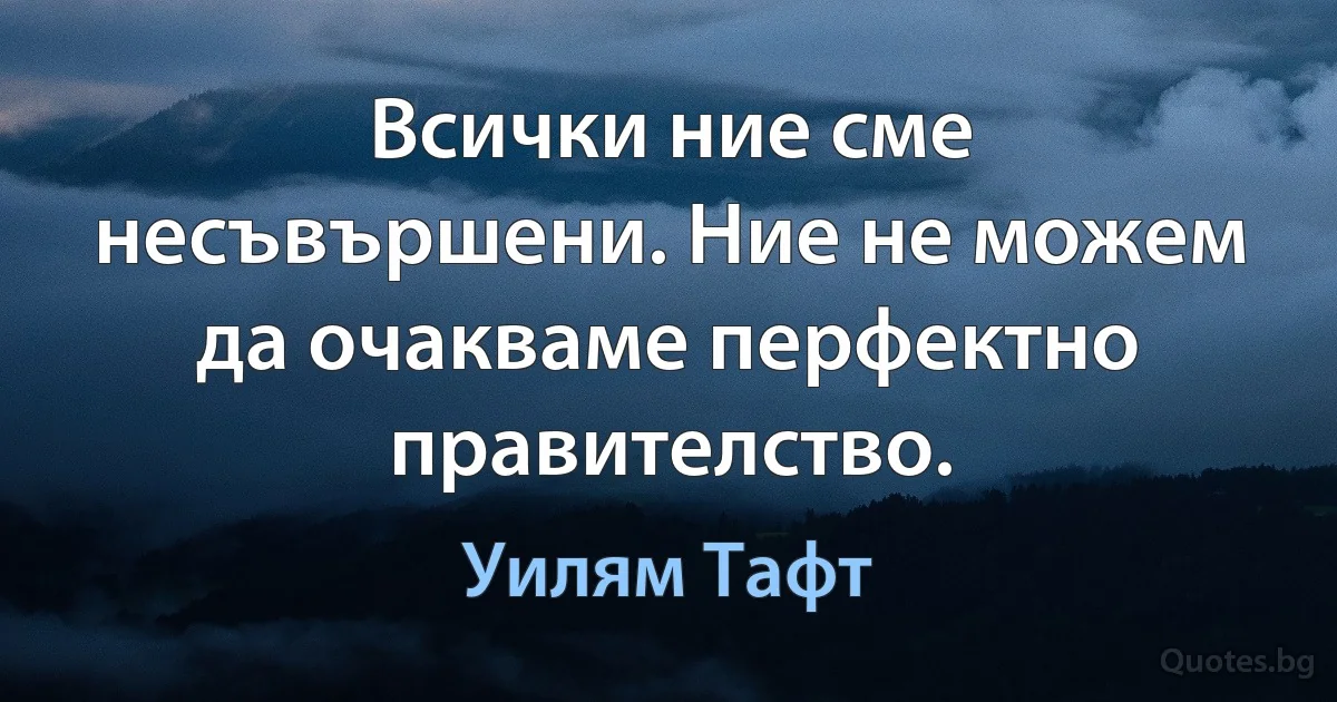 Всички ние сме несъвършени. Ние не можем да очакваме перфектно правителство. (Уилям Тафт)