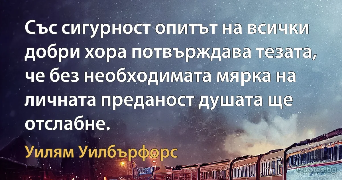 Със сигурност опитът на всички добри хора потвърждава тезата, че без необходимата мярка на личната преданост душата ще отслабне. (Уилям Уилбърфорс)