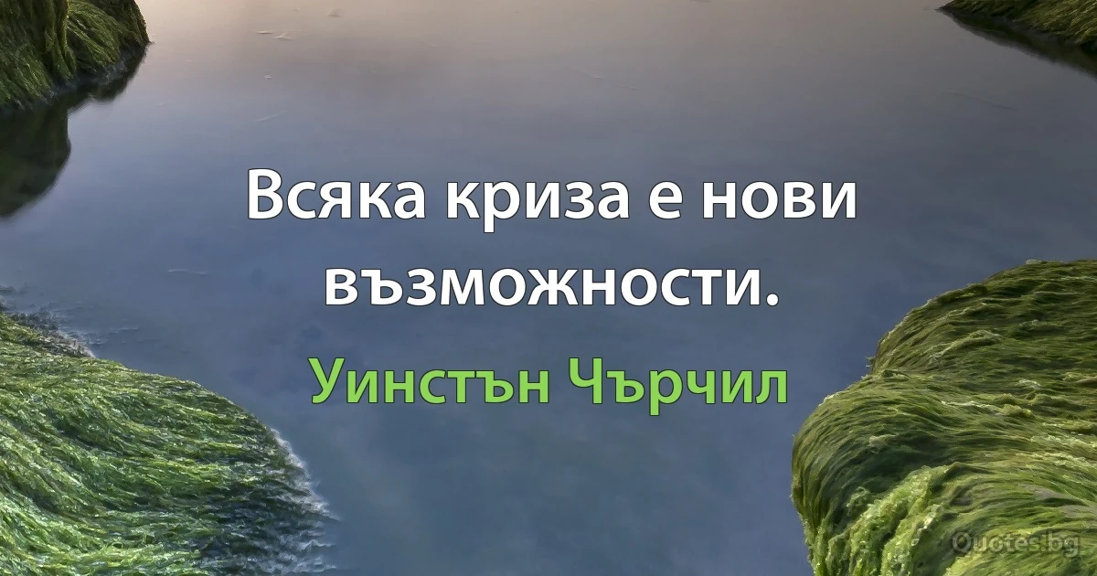 Всяка криза е нови възможности. (Уинстън Чърчил)