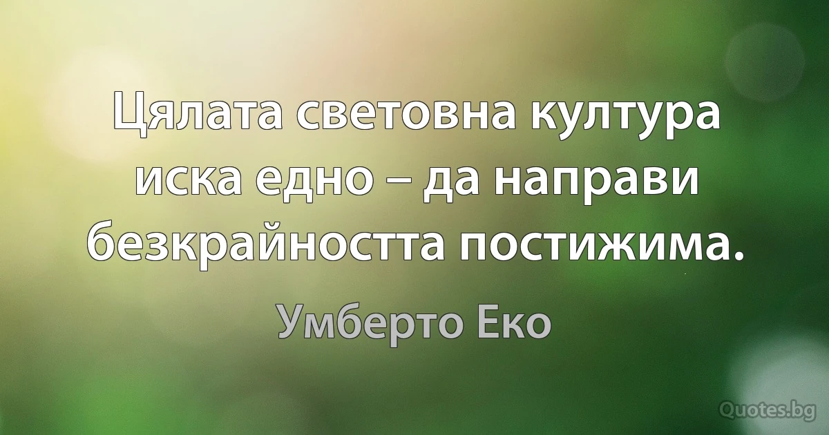 Цялата световна култура иска едно – да направи безкрайността постижима. (Умберто Еко)