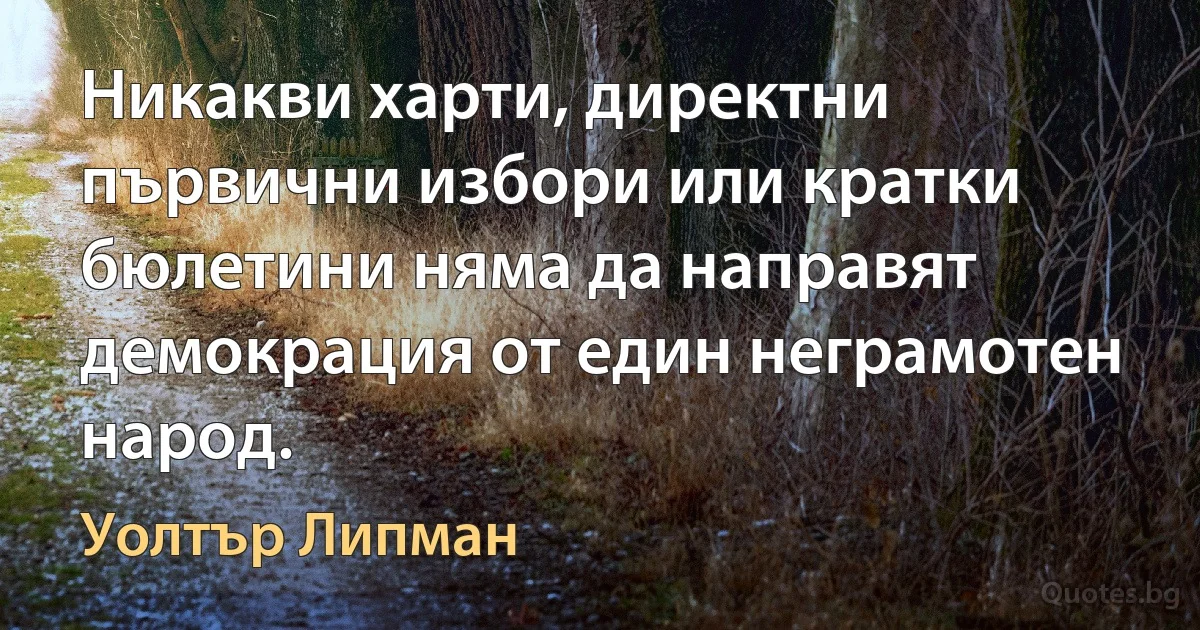 Никакви харти, директни първични избори или кратки бюлетини няма да направят демокрация от един неграмотен народ. (Уолтър Липман)