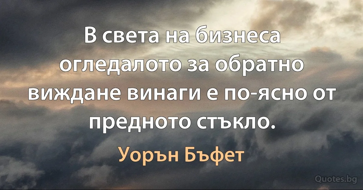 В света на бизнеса огледалото за обратно виждане винаги е по-ясно от предното стъкло. (Уорън Бъфет)