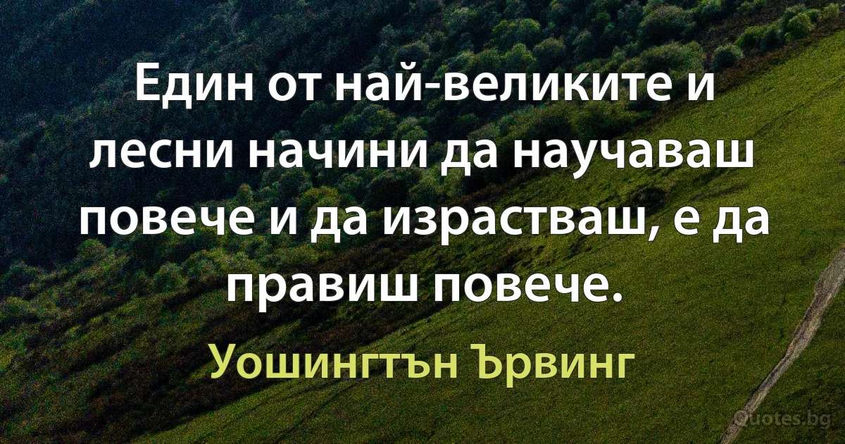 Един от най-великите и лесни начини да научаваш повече и да израстваш, е да правиш повече. (Уошингтън Ървинг)