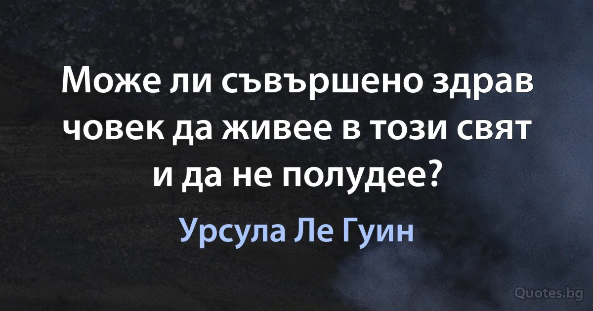 Може ли съвършено здрав човек да живее в този свят и да не полудее? (Урсула Ле Гуин)