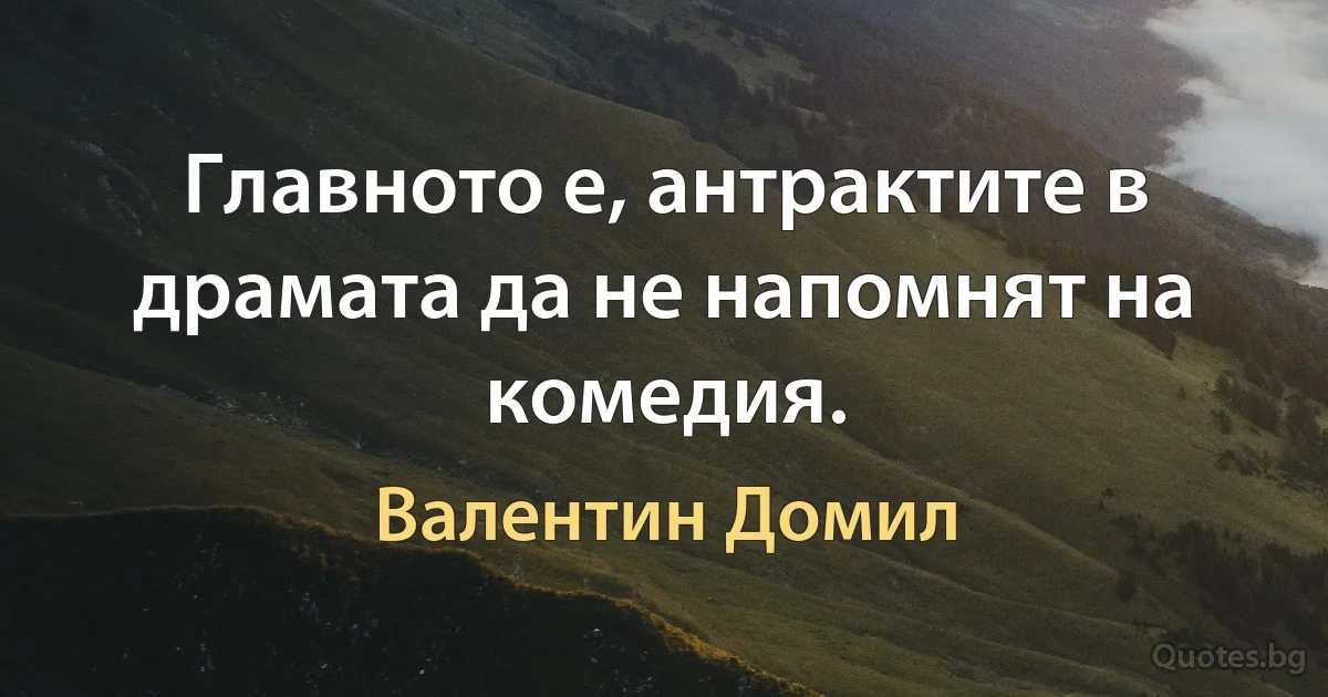 Главното е, антрактите в драмата да не напомнят на комедия. (Валентин Домил)