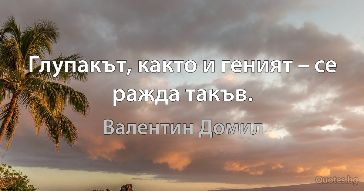 Глупакът, както и геният – се ражда такъв. (Валентин Домил)