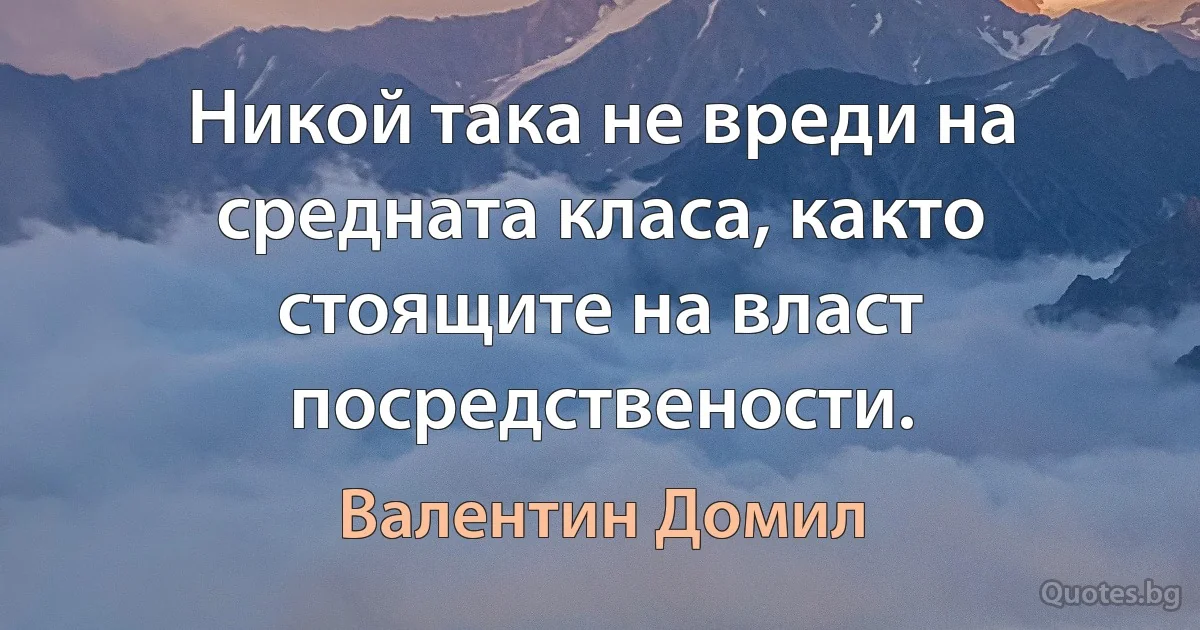 Никой така не вреди на средната класа, както стоящите на власт посредствености. (Валентин Домил)