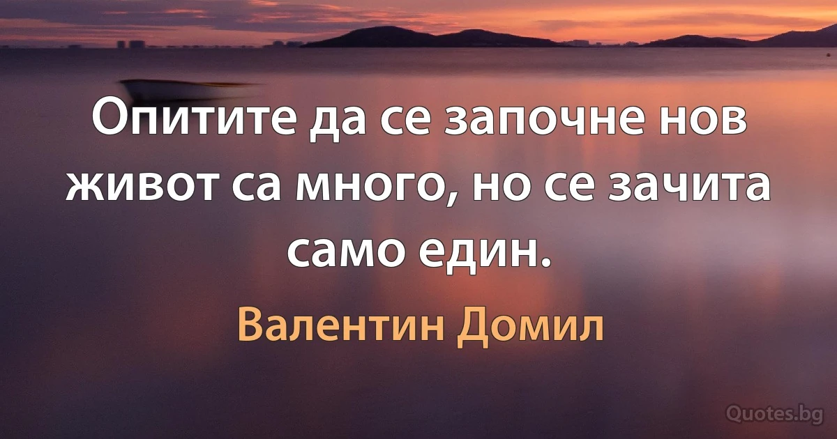 Опитите да се започне нов живот са много, но се зачита само един. (Валентин Домил)