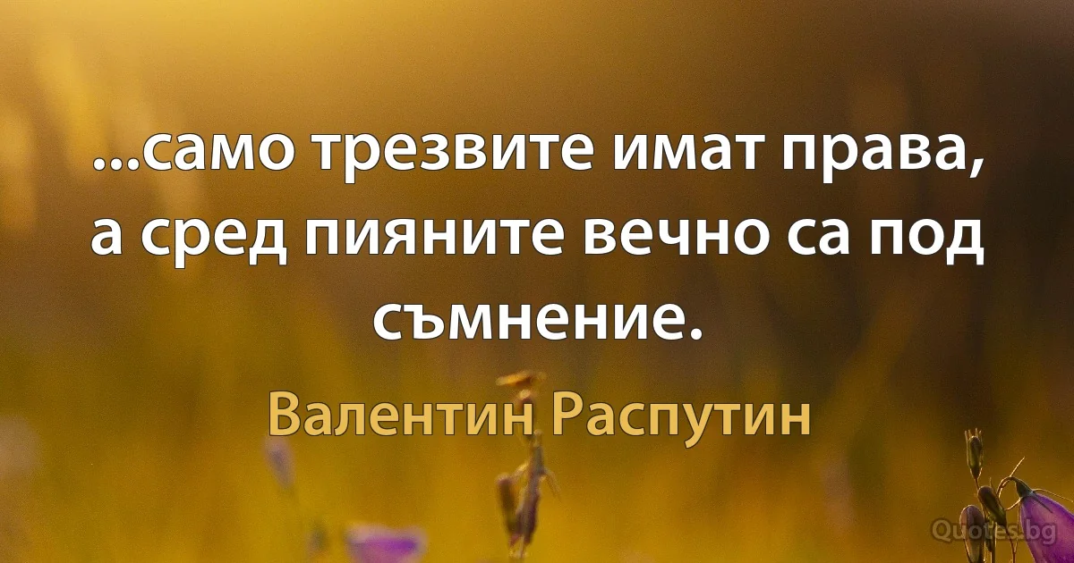 ...само трезвите имат права, а сред пияните вечно са под съмнение. (Валентин Распутин)