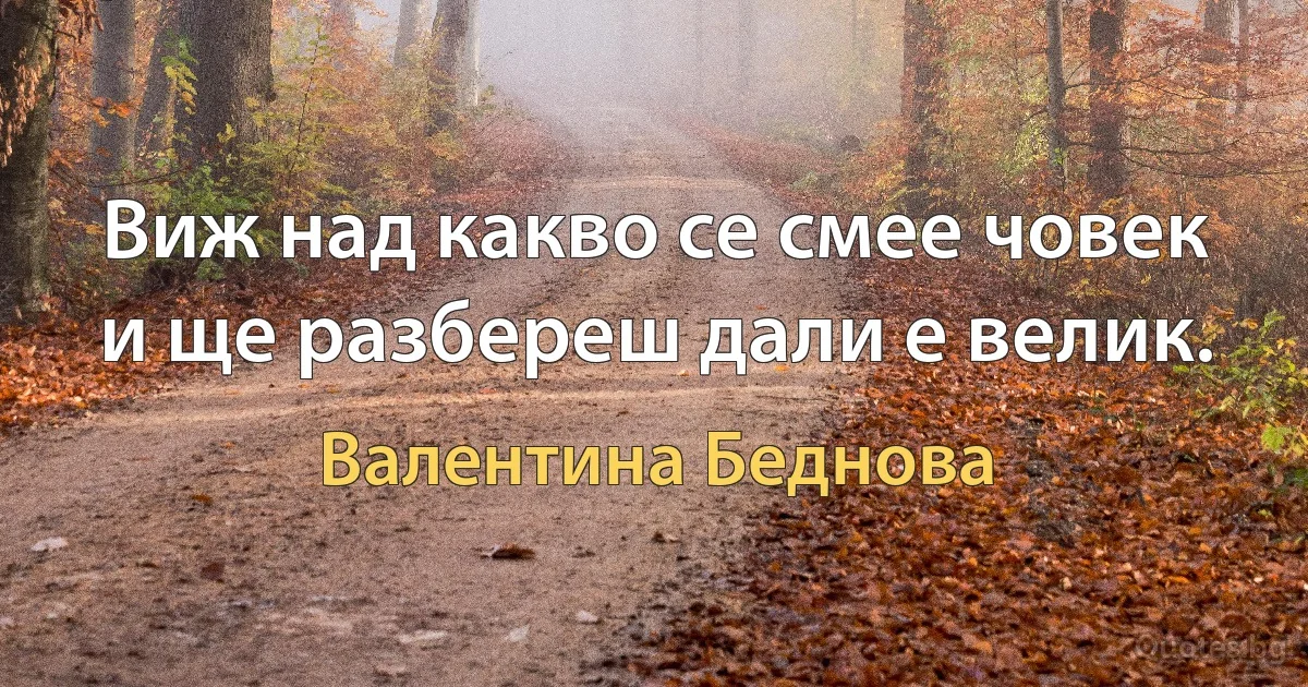 Виж над какво се смее човек и ще разбереш дали е велик. (Валентина Беднова)