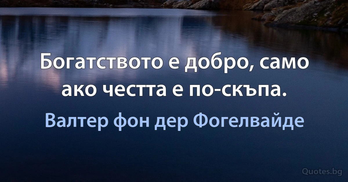 Богатството е добро, само ако честта е по-скъпа. (Валтер фон дер Фогелвайде)