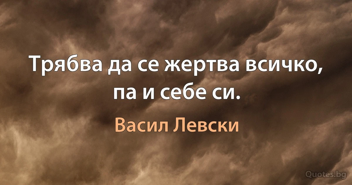 Трябва да се жертва всичко, па и себе си. (Васил Левски)