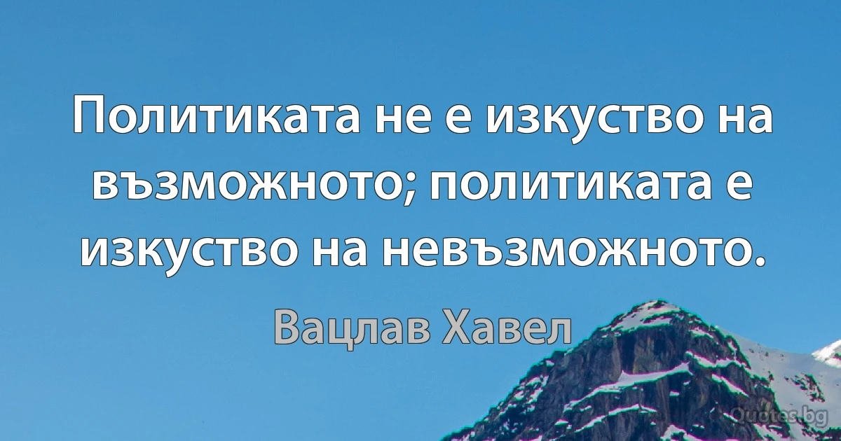 Политиката не е изкуство на възможното; политиката е изкуство на невъзможното. (Вацлав Хавел)