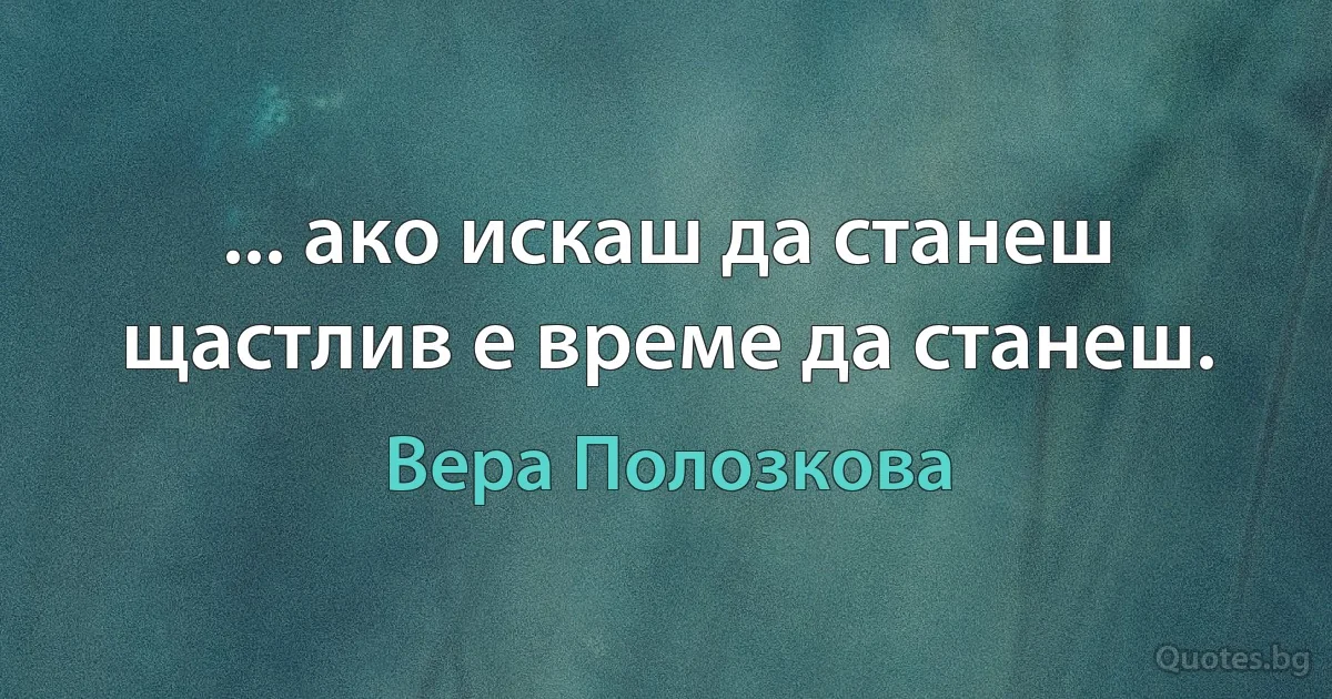 ... ако искаш да станеш щастлив е време да станеш. (Вера Полозкова)