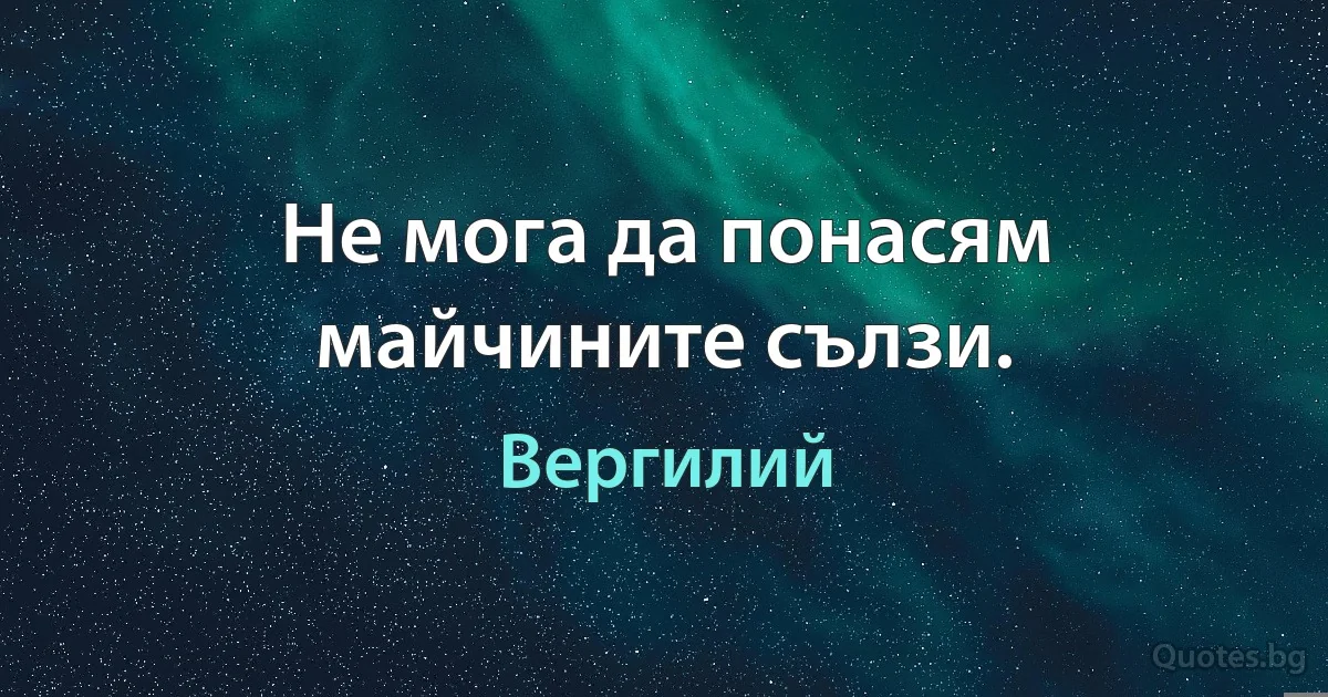 Не мога да понасям майчините сълзи. (Вергилий)