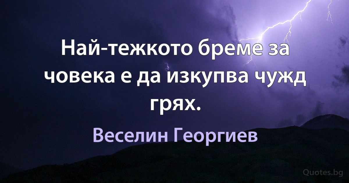 Най-тежкото бреме за човека е да изкупва чужд грях. (Веселин Георгиев)