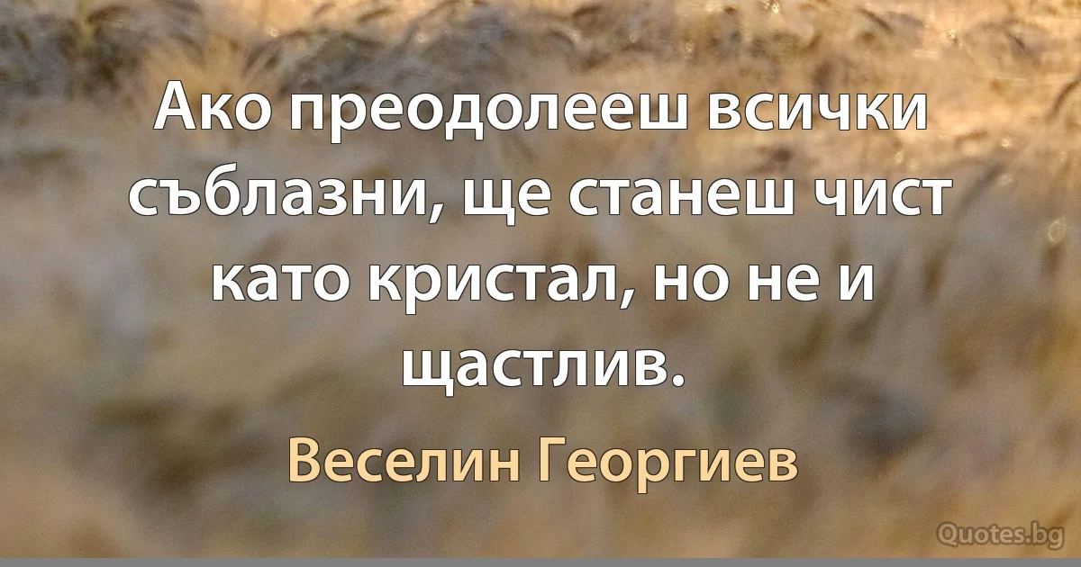 Ако преодолееш всички съблазни, ще станеш чист като кристал, но не и щастлив. (Веселин Георгиев)