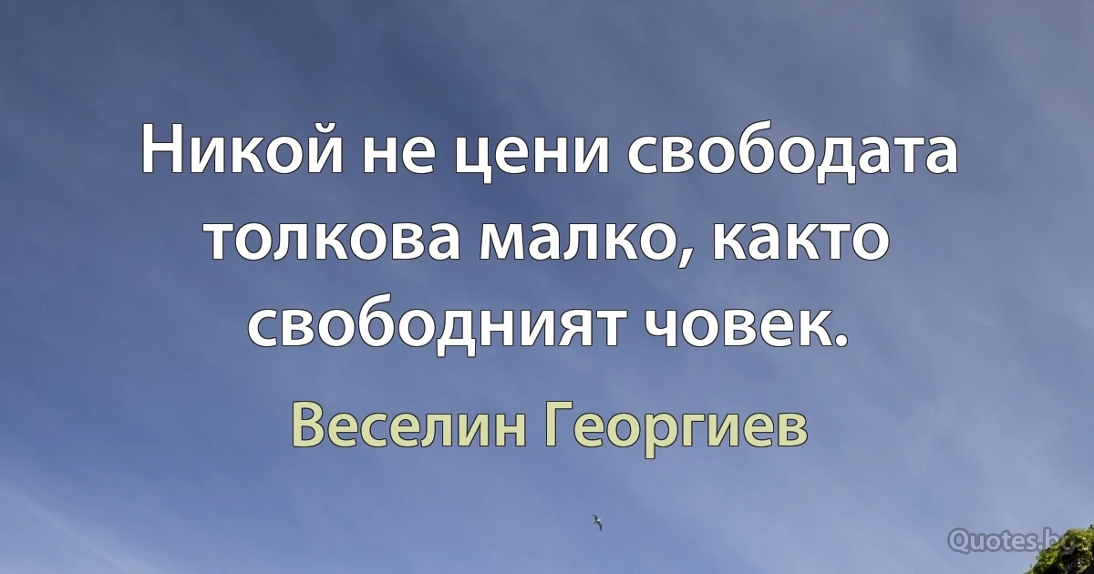 Никой не цени свободата толкова малко, както свободният човек. (Веселин Георгиев)