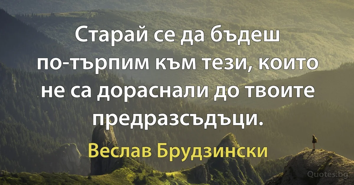 Старай се да бъдеш по-търпим към тези, които не са дораснали до твоите предразсъдъци. (Веслав Брудзински)