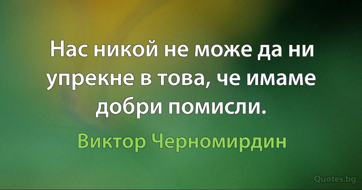 Нас никой не може да ни упрекне в това, че имаме добри помисли. (Виктор Черномирдин)