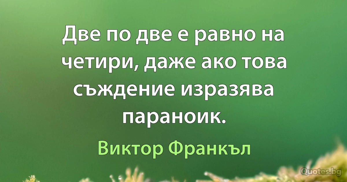 Две по две е равно на четири, даже ако това съждение изразява параноик. (Виктор Франкъл)