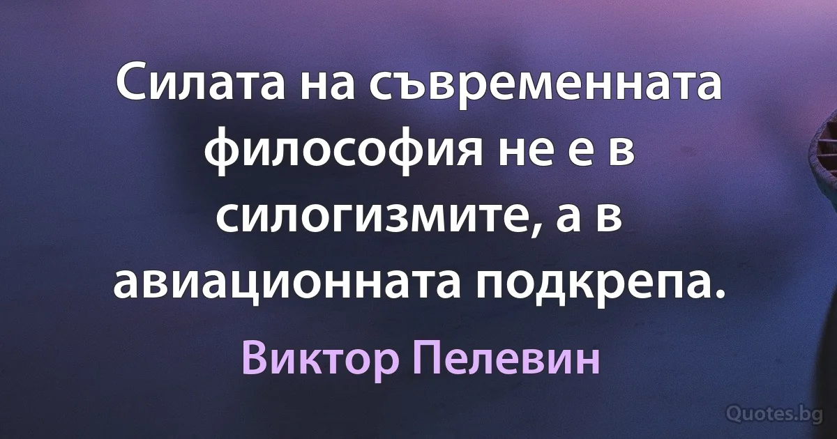 Силата на съвременната философия не е в силогизмите, а в авиационната подкрепа. (Виктор Пелевин)