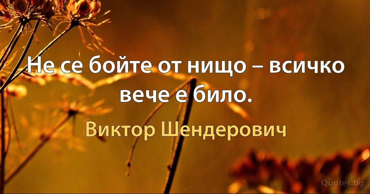 Не се бойте от нищо – всичко вече е било. (Виктор Шендерович)