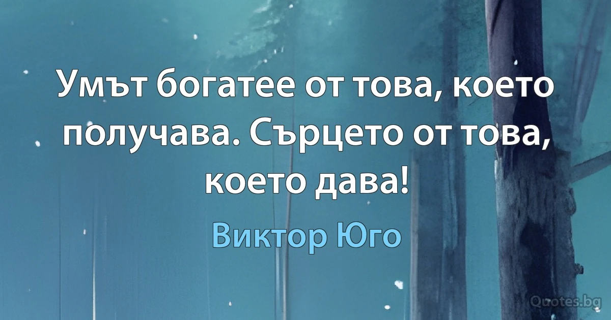 Умът богатее от това, което получава. Сърцето от това, което дава! (Виктор Юго)