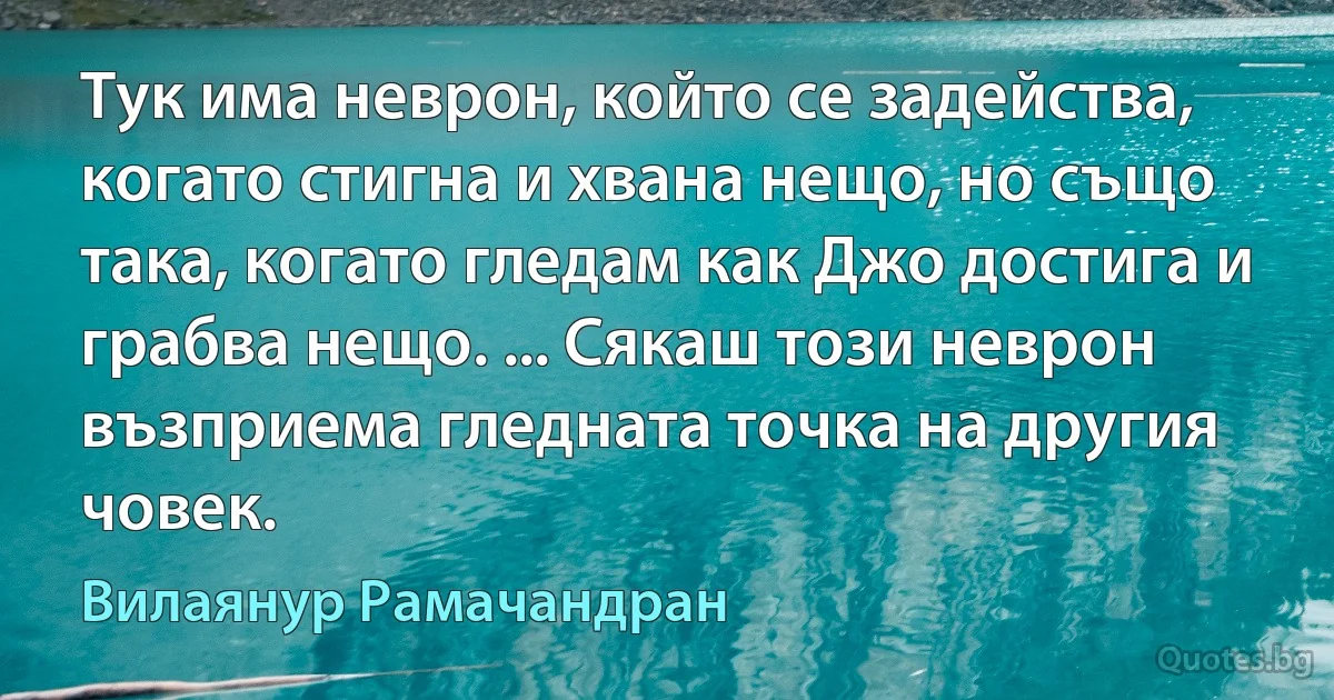 Тук има неврон, който се задейства, когато стигна и хвана нещо, но също така, когато гледам как Джо достига и грабва нещо. ... Сякаш този неврон възприема гледната точка на другия човек. (Вилаянур Рамачандран)