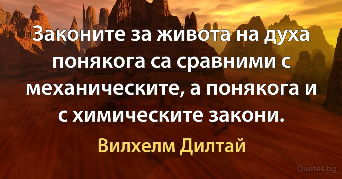 Законите за живота на духа понякога са сравними с механическите, а понякога и с химическите закони. (Вилхелм Дилтай)