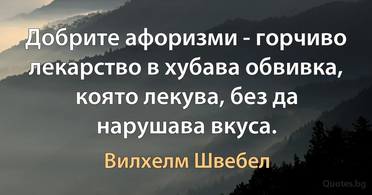 Добрите афоризми - горчиво лекарство в хубава обвивка, която лекува, без да нарушава вкуса. (Вилхелм Швебел)