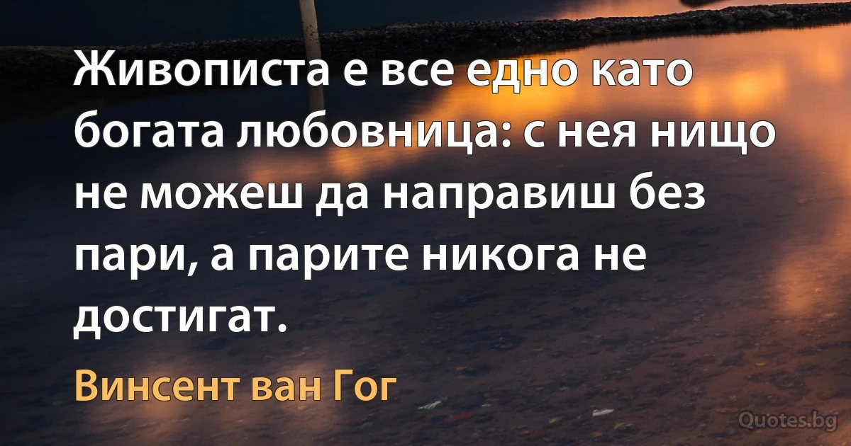 Живописта е все едно като богата любовница: с нея нищо не можеш да направиш без пари, а парите никога не достигат. (Винсент ван Гог)