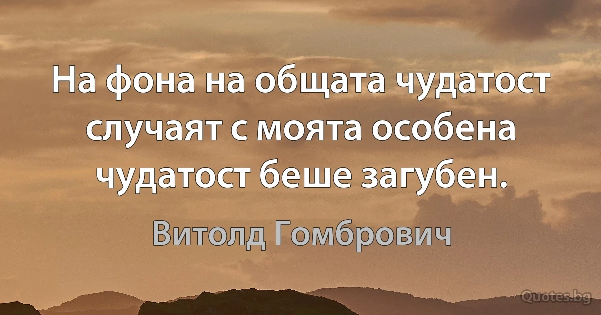 На фона на общата чудатост случаят с моята особена чудатост беше загубен. (Витолд Гомбрович)