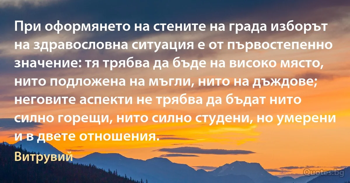 При оформянето на стените на града изборът на здравословна ситуация е от първостепенно значение: тя трябва да бъде на високо място, нито подложена на мъгли, нито на дъждове; неговите аспекти не трябва да бъдат нито силно горещи, нито силно студени, но умерени и в двете отношения. (Витрувий)