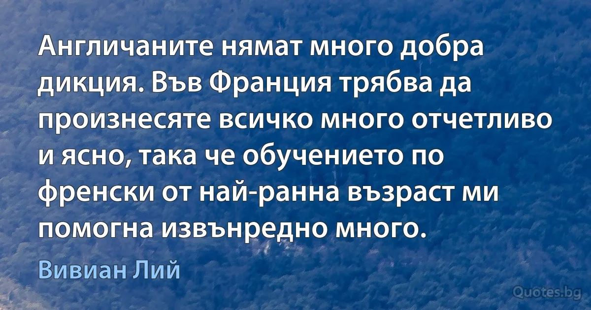 Англичаните нямат много добра дикция. Във Франция трябва да произнесяте всичко много отчетливо и ясно, така че обучението по френски от най-ранна възраст ми помогна извънредно много. (Вивиан Лий)