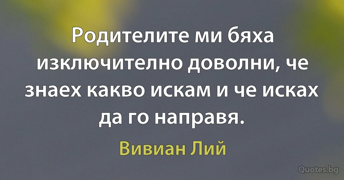 Родителите ми бяха изключително доволни, че знаех какво искам и че исках да го направя. (Вивиан Лий)