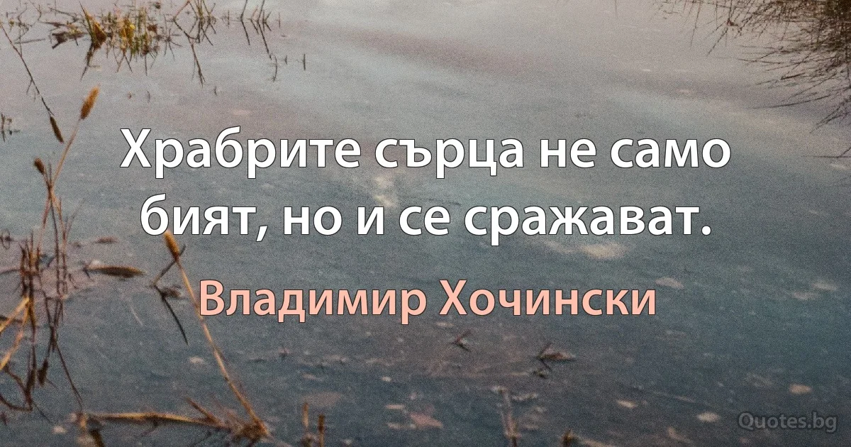 Храбрите сърца не само бият, но и се сражават. (Владимир Хочински)