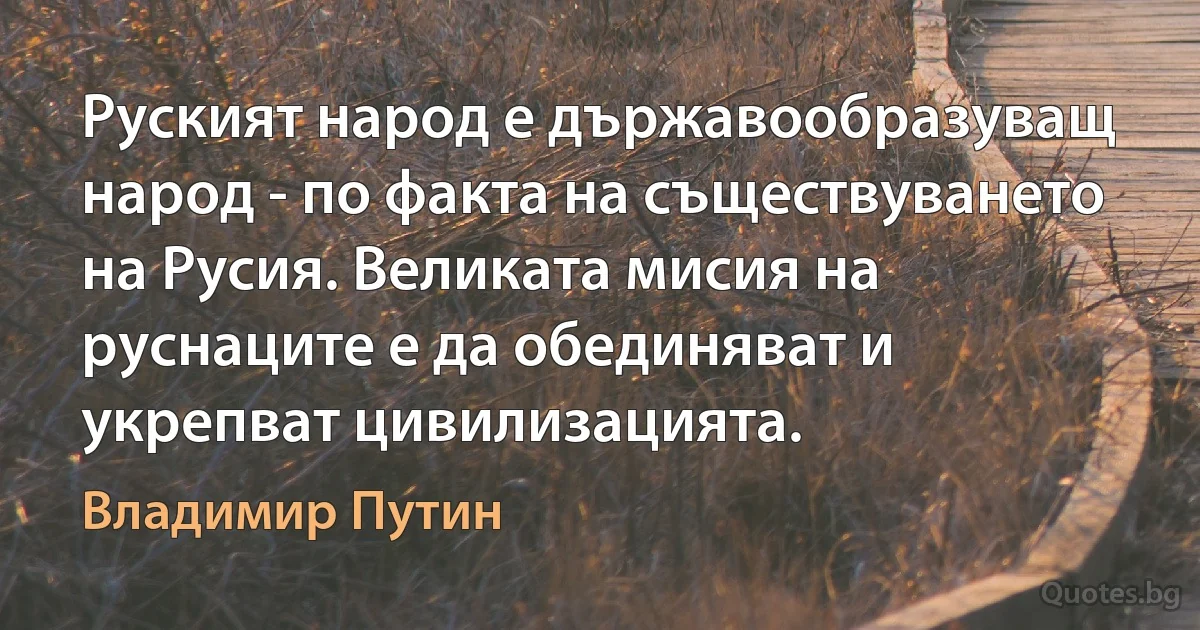 Руският народ е държавообразуващ народ - по факта на съществуването на Русия. Великата мисия на руснаците е да обединяват и укрепват цивилизацията. (Владимир Путин)