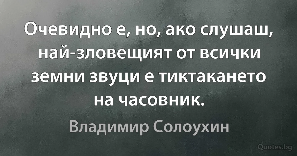 Очевидно е, но, ако слушаш, най-зловещият от всички земни звуци е тиктакането на часовник. (Владимир Солоухин)