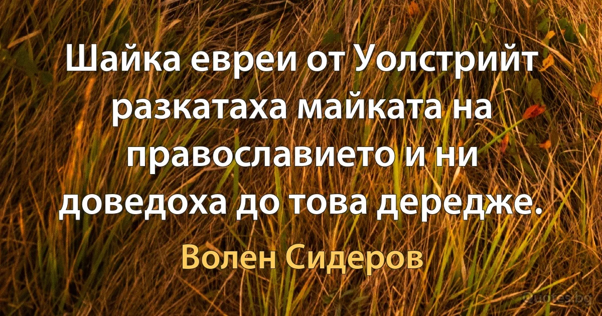 Шайка евреи от Уолстрийт разкатаха майката на православието и ни доведоха до това дередже. (Волен Сидеров)