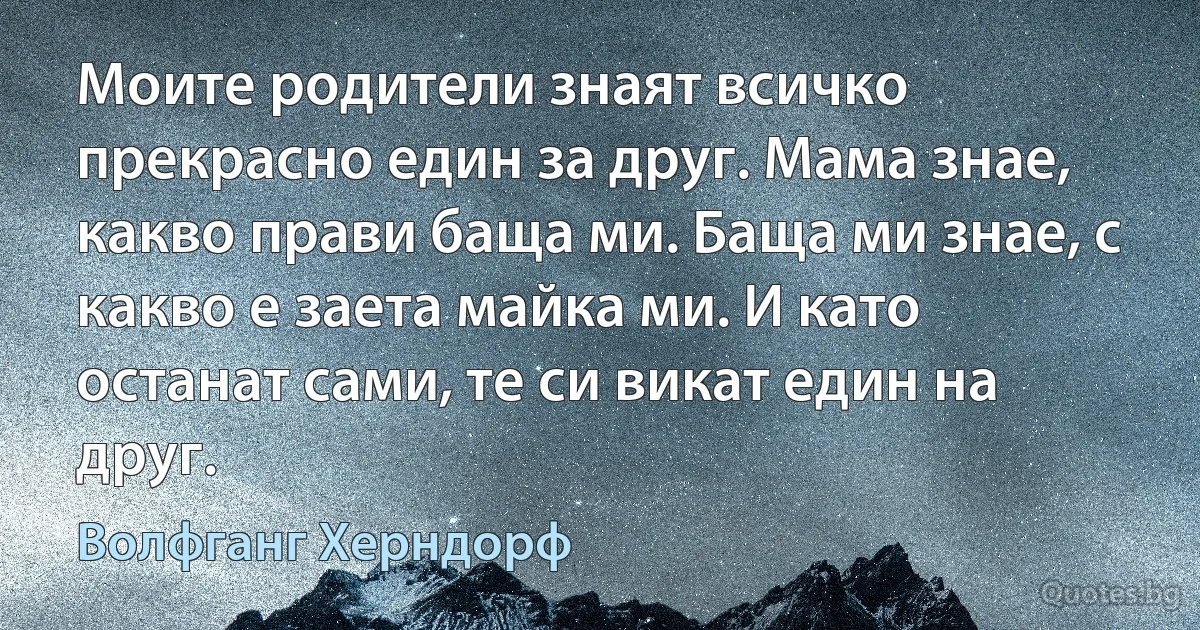 Моите родители знаят всичко прекрасно един за друг. Мама знае, какво прави баща ми. Баща ми знае, с какво е заета майка ми. И като останат сами, те си викат един на друг. (Волфганг Херндорф)