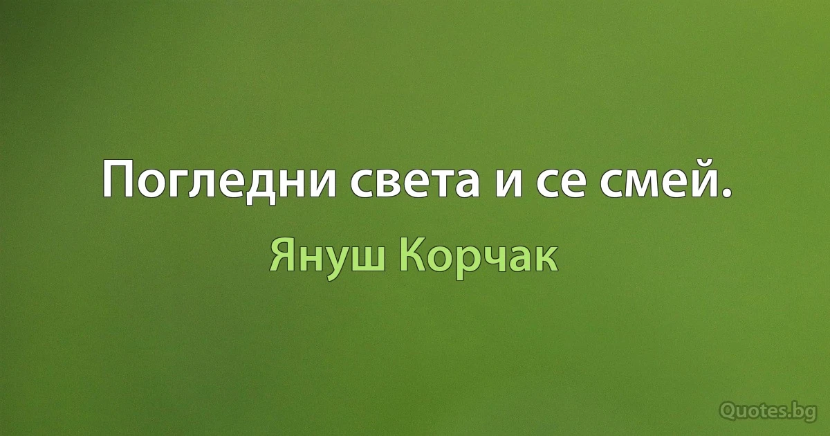 Погледни света и се смей. (Януш Корчак)