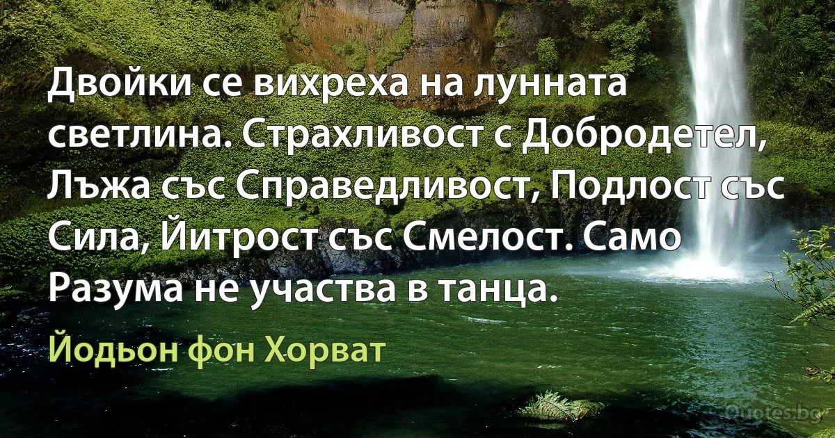 Двойки се вихреха на лунната светлина. Страхливост с Добродетел, Лъжа със Справедливост, Подлост със Сила, Йитрост със Смелост. Само Разума не участва в танца. (Йодьон фон Хорват)