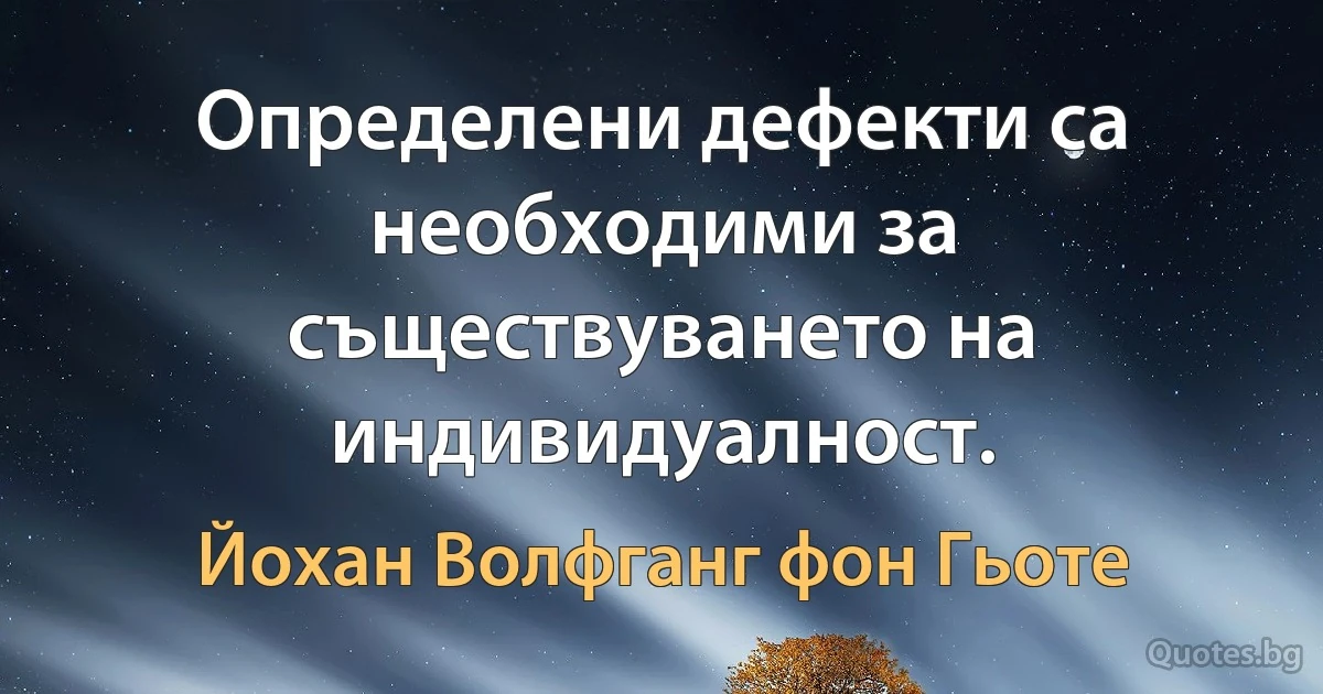 Определени дефекти са необходими за съществуването на индивидуалност. (Йохан Волфганг фон Гьоте)