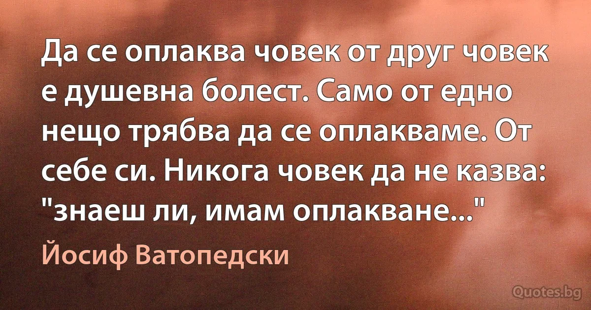 Да се оплаква човек от друг човек е душевна болест. Само от едно нещо трябва да се оплакваме. От себе си. Никога човек да не казва: "знаеш ли, имам оплакване..." (Йосиф Ватопедски)